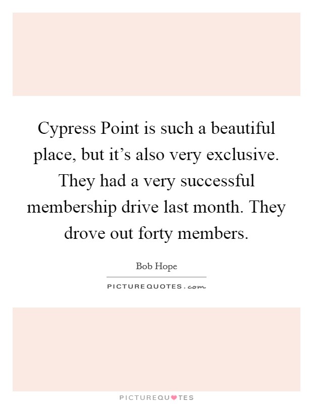 Cypress Point is such a beautiful place, but it's also very exclusive. They had a very successful membership drive last month. They drove out forty members Picture Quote #1