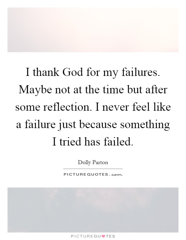 I thank God for my failures. Maybe not at the time but after some reflection. I never feel like a failure just because something I tried has failed Picture Quote #1