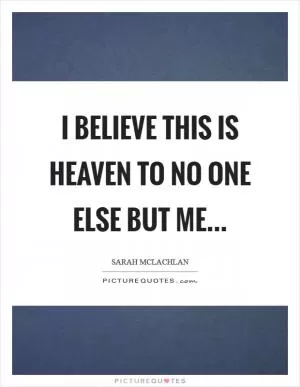 I believe this is Heaven to no one else but me Picture Quote #1