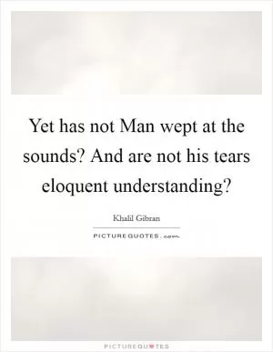 Yet has not Man wept at the sounds? And are not his tears eloquent understanding? Picture Quote #1