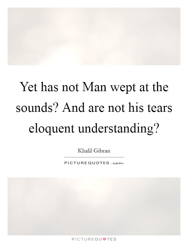 Yet has not Man wept at the sounds? And are not his tears eloquent understanding? Picture Quote #1