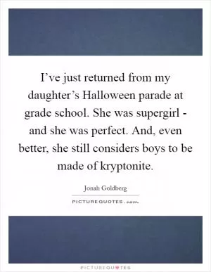 I’ve just returned from my daughter’s Halloween parade at grade school. She was supergirl - and she was perfect. And, even better, she still considers boys to be made of kryptonite Picture Quote #1
