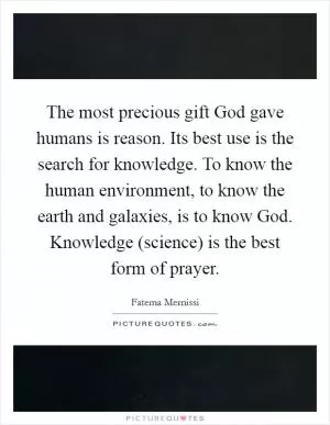 The most precious gift God gave humans is reason. Its best use is the search for knowledge. To know the human environment, to know the earth and galaxies, is to know God. Knowledge (science) is the best form of prayer Picture Quote #1