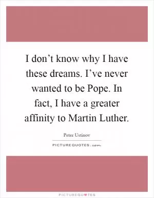 I don’t know why I have these dreams. I’ve never wanted to be Pope. In fact, I have a greater affinity to Martin Luther Picture Quote #1