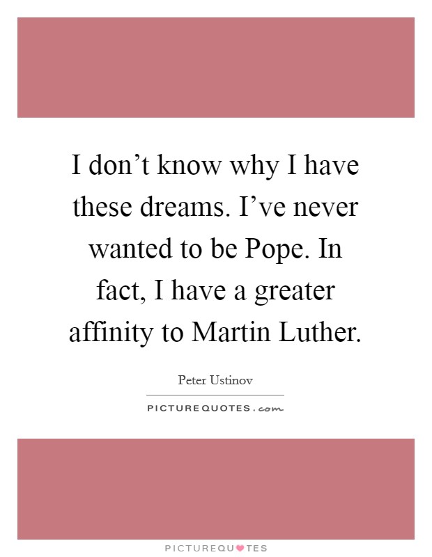 I don't know why I have these dreams. I've never wanted to be Pope. In fact, I have a greater affinity to Martin Luther Picture Quote #1