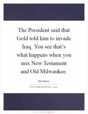 The President said that Gold told him to invade Iraq. You see that’s what happens when you mix New Testament and Old Milwaukee Picture Quote #1