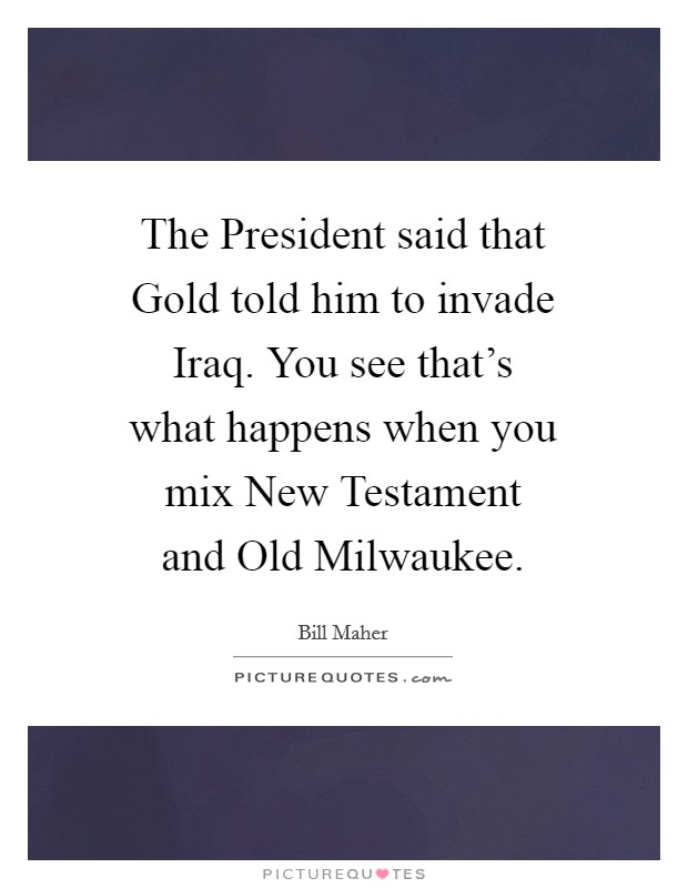 The President said that Gold told him to invade Iraq. You see that's what happens when you mix New Testament and Old Milwaukee Picture Quote #1