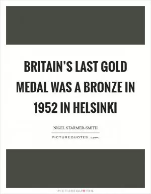 Britain’s last gold medal was a bronze in 1952 in Helsinki Picture Quote #1