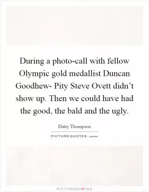During a photo-call with fellow Olympic gold medallist Duncan Goodhew- Pity Steve Ovett didn’t show up. Then we could have had the good, the bald and the ugly Picture Quote #1