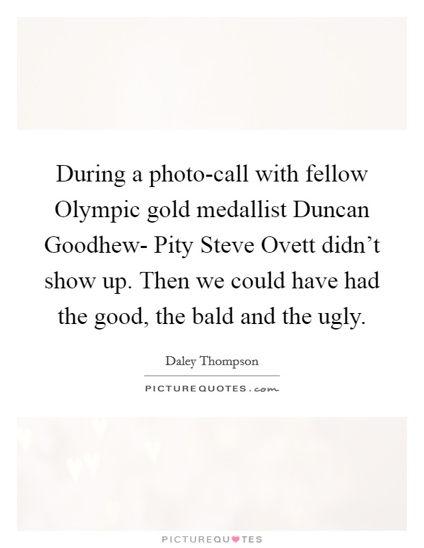 During a photo-call with fellow Olympic gold medallist Duncan Goodhew- Pity Steve Ovett didn't show up. Then we could have had the good, the bald and the ugly Picture Quote #1