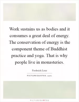 Work sustains us as bodies and it consumes a great deal of energy. The conservation of energy is the component theme of Buddhist practice and yoga. That is why people live in monasteries Picture Quote #1