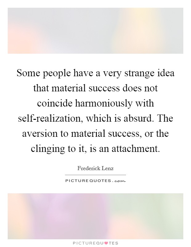Some people have a very strange idea that material success does not coincide harmoniously with self-realization, which is absurd. The aversion to material success, or the clinging to it, is an attachment Picture Quote #1