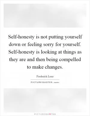 Self-honesty is not putting yourself down or feeling sorry for yourself. Self-honesty is looking at things as they are and then being compelled to make changes Picture Quote #1