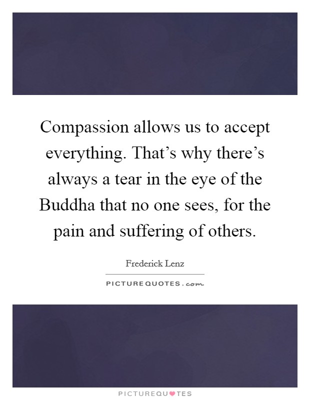 Compassion allows us to accept everything. That's why there's always a tear in the eye of the Buddha that no one sees, for the pain and suffering of others Picture Quote #1