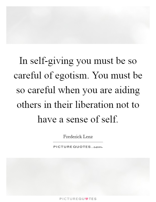 In self-giving you must be so careful of egotism. You must be so careful when you are aiding others in their liberation not to have a sense of self Picture Quote #1