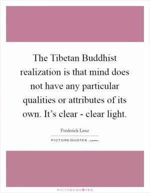 The Tibetan Buddhist realization is that mind does not have any particular qualities or attributes of its own. It’s clear - clear light Picture Quote #1