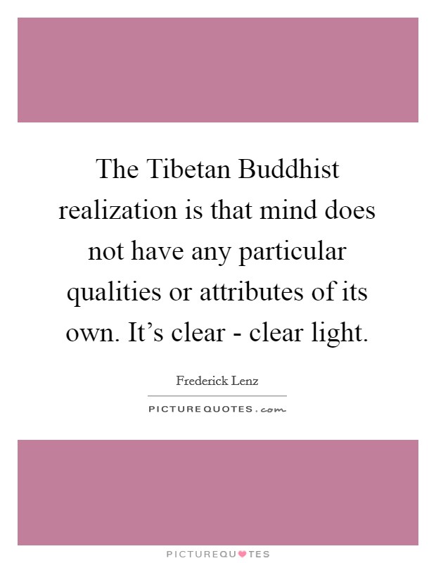 The Tibetan Buddhist realization is that mind does not have any particular qualities or attributes of its own. It's clear - clear light Picture Quote #1