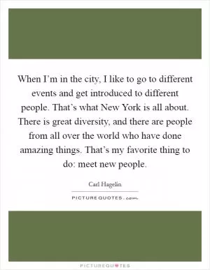 When I’m in the city, I like to go to different events and get introduced to different people. That’s what New York is all about. There is great diversity, and there are people from all over the world who have done amazing things. That’s my favorite thing to do: meet new people Picture Quote #1