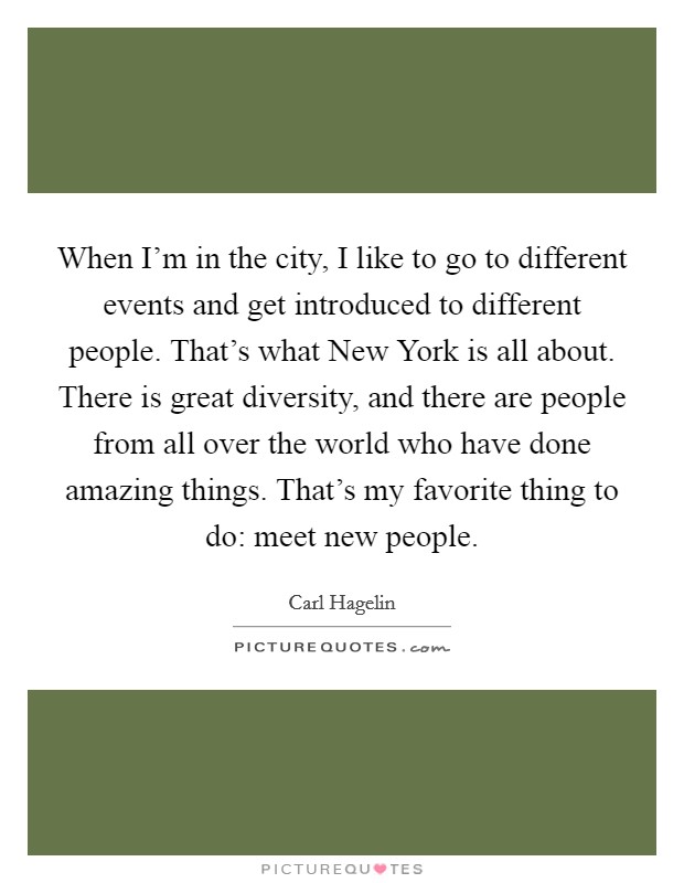 When I'm in the city, I like to go to different events and get introduced to different people. That's what New York is all about. There is great diversity, and there are people from all over the world who have done amazing things. That's my favorite thing to do: meet new people Picture Quote #1