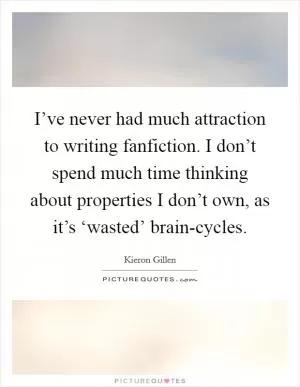 I’ve never had much attraction to writing fanfiction. I don’t spend much time thinking about properties I don’t own, as it’s ‘wasted’ brain-cycles Picture Quote #1