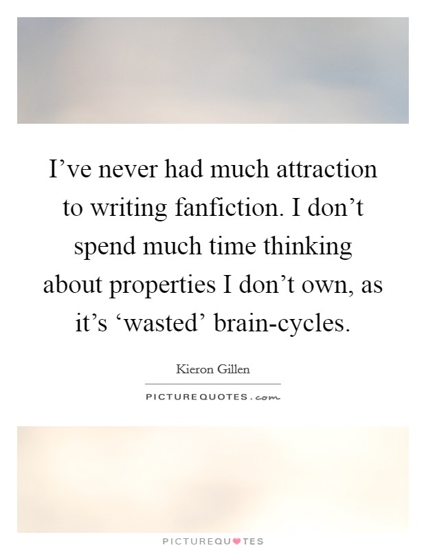 I've never had much attraction to writing fanfiction. I don't spend much time thinking about properties I don't own, as it's ‘wasted' brain-cycles Picture Quote #1