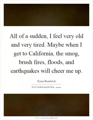 All of a sudden, I feel very old and very tired. Maybe when I get to California, the smog, brush fires, floods, and earthquakes will cheer me up Picture Quote #1