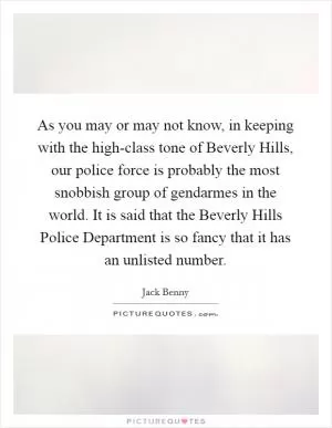 As you may or may not know, in keeping with the high-class tone of Beverly Hills, our police force is probably the most snobbish group of gendarmes in the world. It is said that the Beverly Hills Police Department is so fancy that it has an unlisted number Picture Quote #1