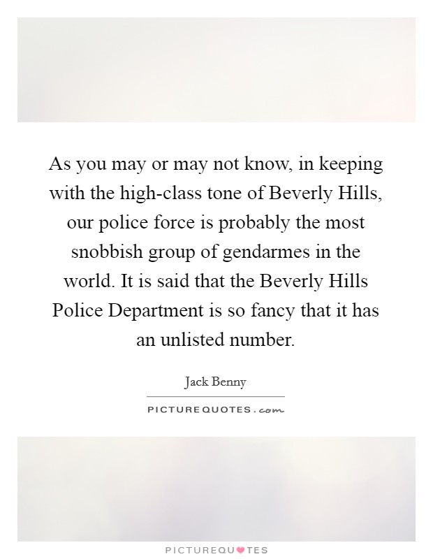 As you may or may not know, in keeping with the high-class tone of Beverly Hills, our police force is probably the most snobbish group of gendarmes in the world. It is said that the Beverly Hills Police Department is so fancy that it has an unlisted number Picture Quote #1