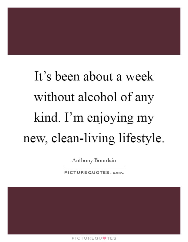 It's been about a week without alcohol of any kind. I'm enjoying my new, clean-living lifestyle Picture Quote #1