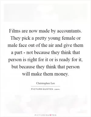 Films are now made by accountants. They pick a pretty young female or male face out of the air and give them a part - not because they think that person is right for it or is ready for it, but because they think that person will make them money Picture Quote #1