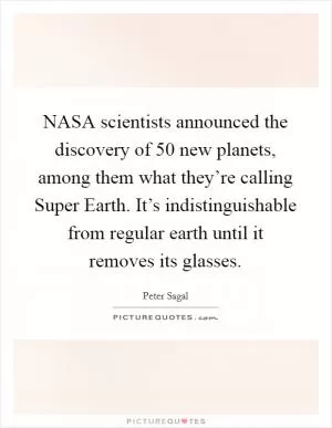 NASA scientists announced the discovery of 50 new planets, among them what they’re calling Super Earth. It’s indistinguishable from regular earth until it removes its glasses Picture Quote #1