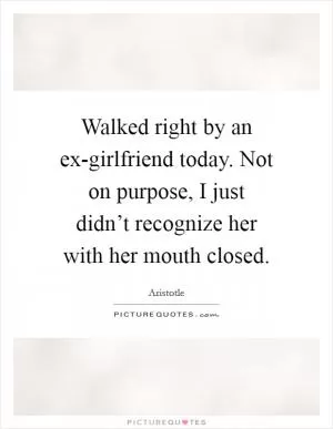 Walked right by an ex-girlfriend today. Not on purpose, I just didn’t recognize her with her mouth closed Picture Quote #1