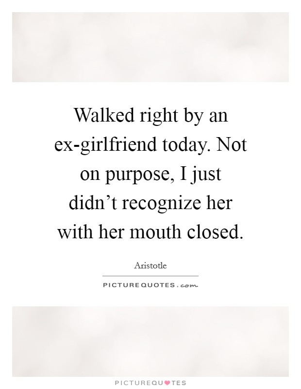 Walked right by an ex-girlfriend today. Not on purpose, I just didn't recognize her with her mouth closed Picture Quote #1
