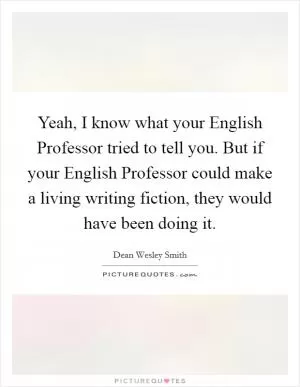Yeah, I know what your English Professor tried to tell you. But if your English Professor could make a living writing fiction, they would have been doing it Picture Quote #1