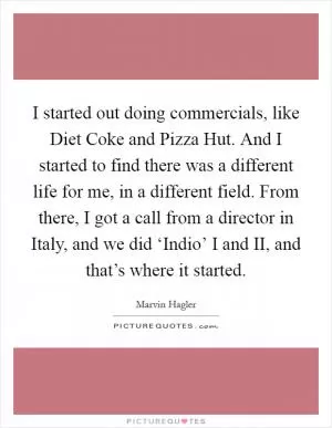 I started out doing commercials, like Diet Coke and Pizza Hut. And I started to find there was a different life for me, in a different field. From there, I got a call from a director in Italy, and we did ‘Indio’ I and II, and that’s where it started Picture Quote #1