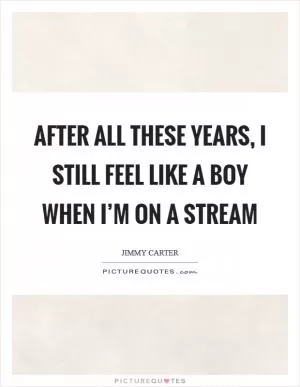 After all these years, I still feel like a boy when I’m on a stream Picture Quote #1