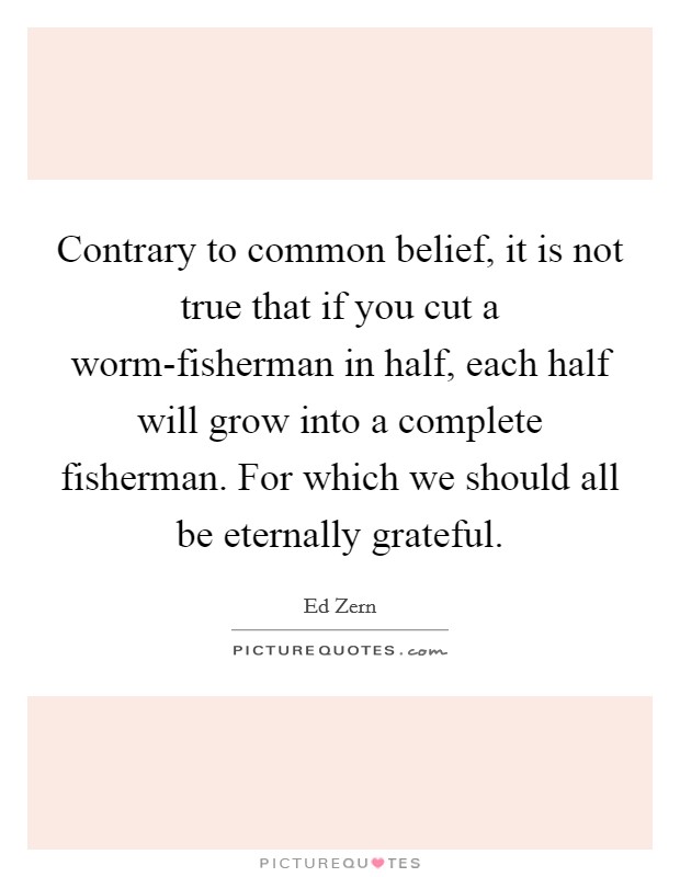 Contrary to common belief, it is not true that if you cut a worm-fisherman in half, each half will grow into a complete fisherman. For which we should all be eternally grateful Picture Quote #1