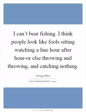 I can’t bear fishing. I think people look like fools sitting watching a line hour after hour-or else throwing and throwing, and catching nothing Picture Quote #1