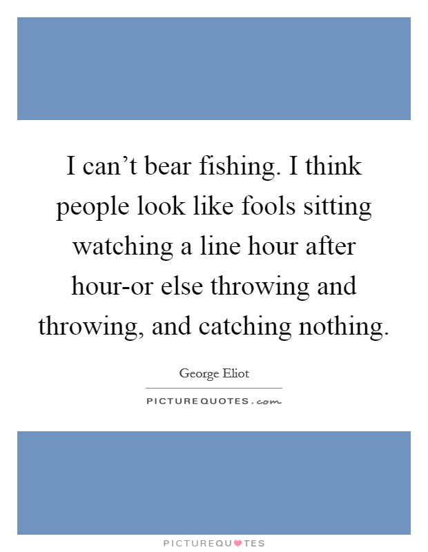 I can't bear fishing. I think people look like fools sitting watching a line hour after hour-or else throwing and throwing, and catching nothing Picture Quote #1