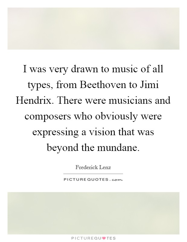 I was very drawn to music of all types, from Beethoven to Jimi Hendrix. There were musicians and composers who obviously were expressing a vision that was beyond the mundane Picture Quote #1