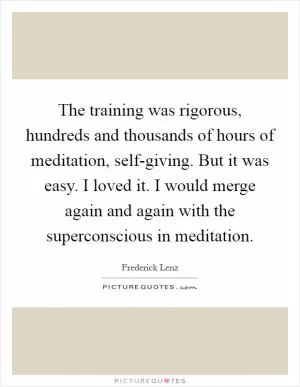 The training was rigorous, hundreds and thousands of hours of meditation, self-giving. But it was easy. I loved it. I would merge again and again with the superconscious in meditation Picture Quote #1