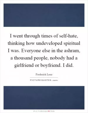 I went through times of self-hate, thinking how undeveloped spiritual I was. Everyone else in the ashram, a thousand people, nobody had a girlfriend or boyfriend. I did Picture Quote #1