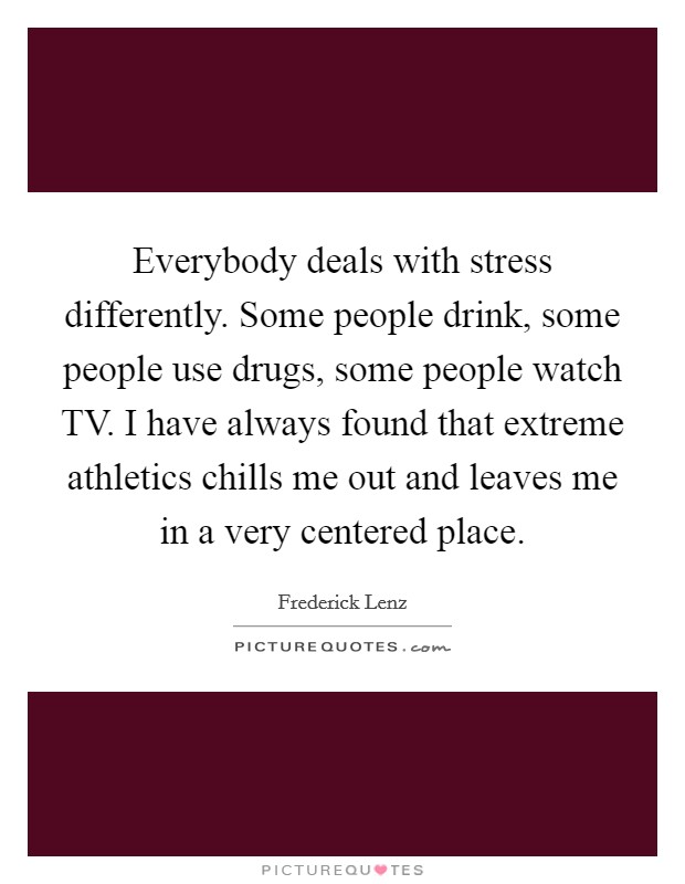 Everybody deals with stress differently. Some people drink, some people use drugs, some people watch TV. I have always found that extreme athletics chills me out and leaves me in a very centered place Picture Quote #1