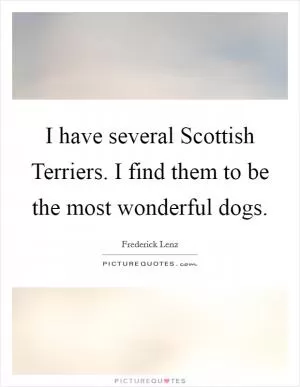 I have several Scottish Terriers. I find them to be the most wonderful dogs Picture Quote #1