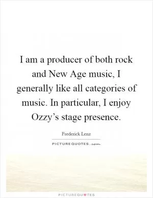 I am a producer of both rock and New Age music, I generally like all categories of music. In particular, I enjoy Ozzy’s stage presence Picture Quote #1