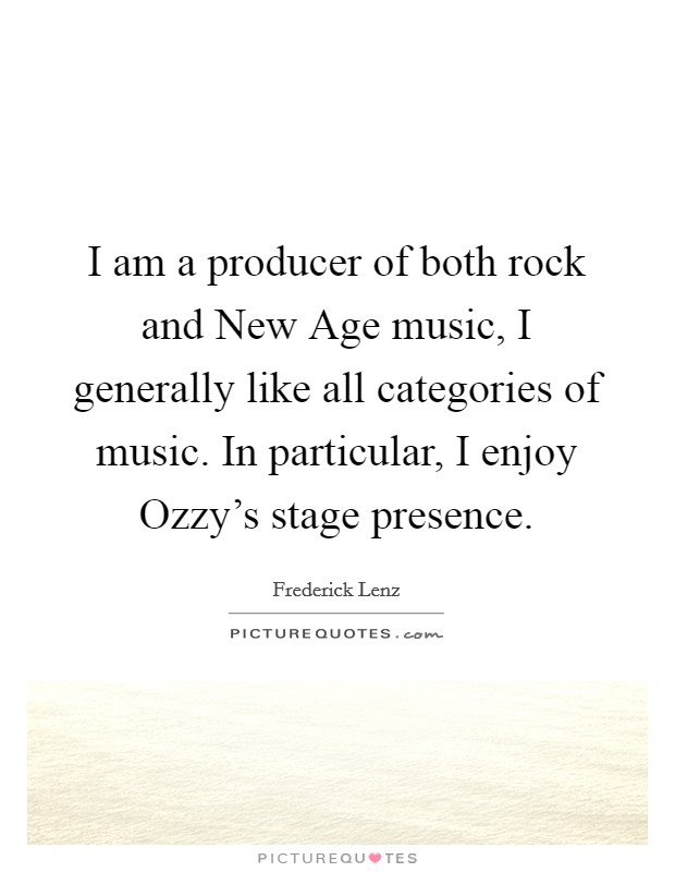 I am a producer of both rock and New Age music, I generally like all categories of music. In particular, I enjoy Ozzy's stage presence Picture Quote #1