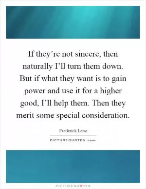 If they’re not sincere, then naturally I’ll turn them down. But if what they want is to gain power and use it for a higher good, I’ll help them. Then they merit some special consideration Picture Quote #1