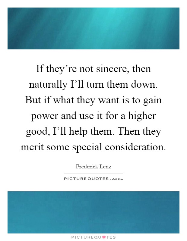 If they're not sincere, then naturally I'll turn them down. But if what they want is to gain power and use it for a higher good, I'll help them. Then they merit some special consideration Picture Quote #1