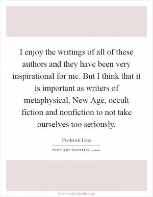 I enjoy the writings of all of these authors and they have been very inspirational for me. But I think that it is important as writers of metaphysical, New Age, occult fiction and nonfiction to not take ourselves too seriously Picture Quote #1