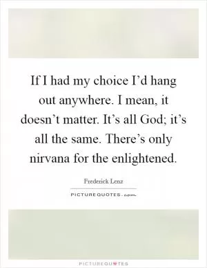 If I had my choice I’d hang out anywhere. I mean, it doesn’t matter. It’s all God; it’s all the same. There’s only nirvana for the enlightened Picture Quote #1